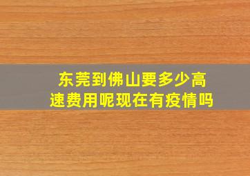 东莞到佛山要多少高速费用呢现在有疫情吗