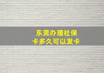 东莞办理社保卡多久可以发卡