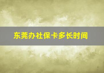 东莞办社保卡多长时间