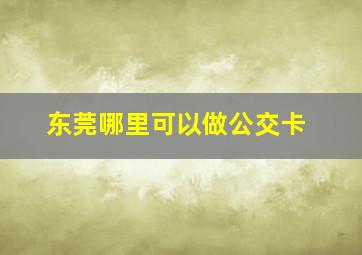 东莞哪里可以做公交卡