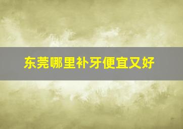 东莞哪里补牙便宜又好