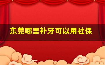 东莞哪里补牙可以用社保