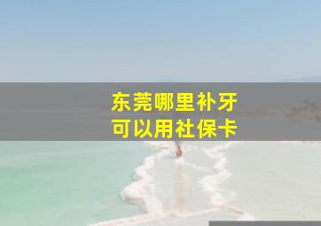 东莞哪里补牙可以用社保卡