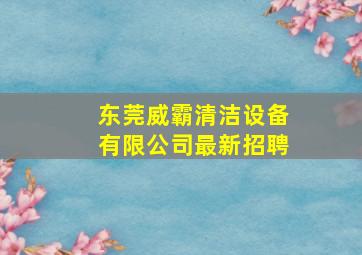 东莞威霸清洁设备有限公司最新招聘