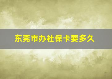 东莞市办社保卡要多久