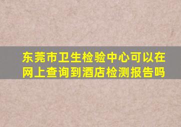 东莞市卫生检验中心可以在网上查询到酒店检测报告吗