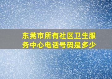 东莞市所有社区卫生服务中心电话号码是多少