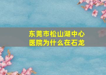 东莞市松山湖中心医院为什么在石龙