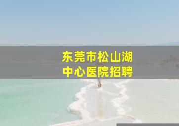 东莞市松山湖中心医院招聘