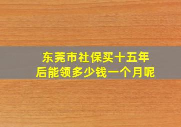 东莞市社保买十五年后能领多少钱一个月呢