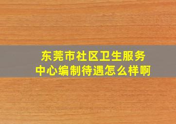 东莞市社区卫生服务中心编制待遇怎么样啊