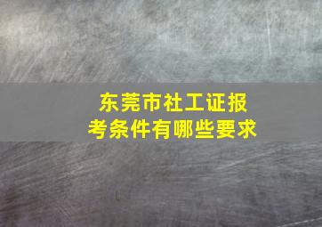 东莞市社工证报考条件有哪些要求