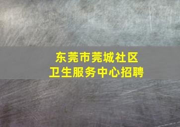 东莞市莞城社区卫生服务中心招聘