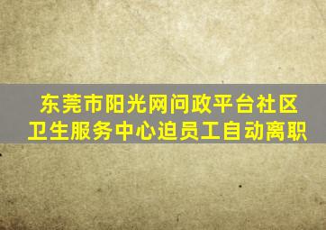 东莞市阳光网问政平台社区卫生服务中心迫员工自动离职