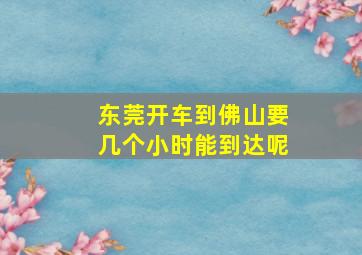 东莞开车到佛山要几个小时能到达呢