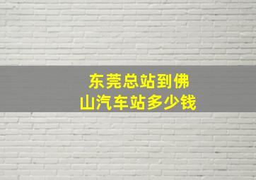 东莞总站到佛山汽车站多少钱