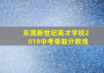 东莞新世纪英才学校2019中考录取分数线