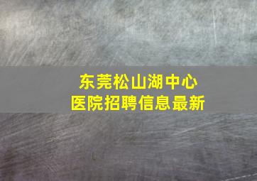 东莞松山湖中心医院招聘信息最新