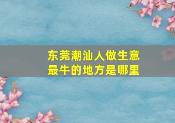 东莞潮汕人做生意最牛的地方是哪里