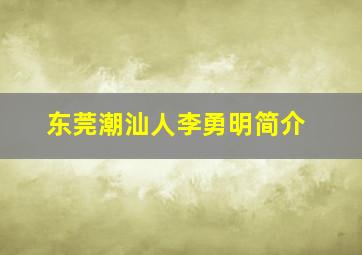 东莞潮汕人李勇明简介