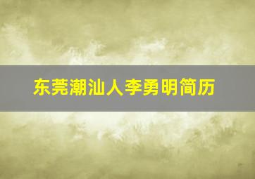 东莞潮汕人李勇明简历