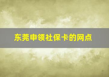 东莞申领社保卡的网点