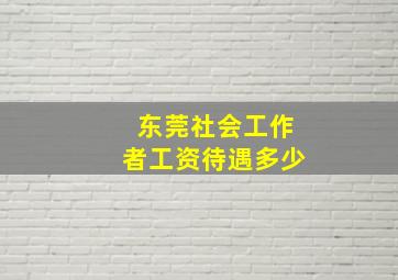 东莞社会工作者工资待遇多少