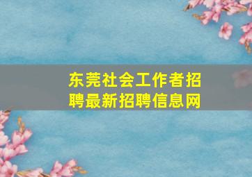 东莞社会工作者招聘最新招聘信息网