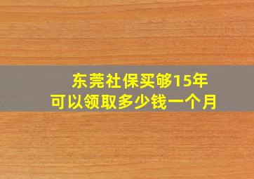 东莞社保买够15年可以领取多少钱一个月