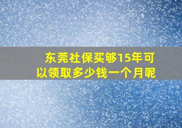 东莞社保买够15年可以领取多少钱一个月呢