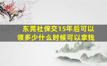 东莞社保交15年后可以领多少什么时候可以拿钱