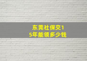 东莞社保交15年能领多少钱