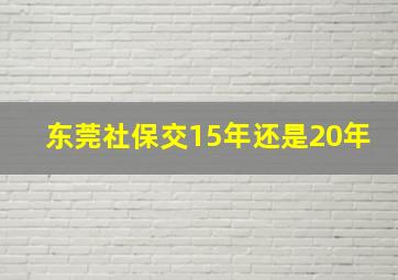 东莞社保交15年还是20年