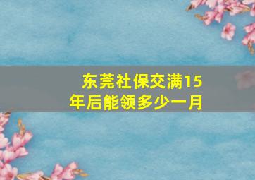 东莞社保交满15年后能领多少一月