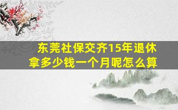 东莞社保交齐15年退休拿多少钱一个月呢怎么算