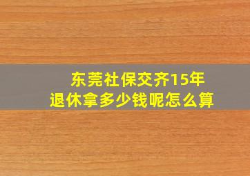 东莞社保交齐15年退休拿多少钱呢怎么算