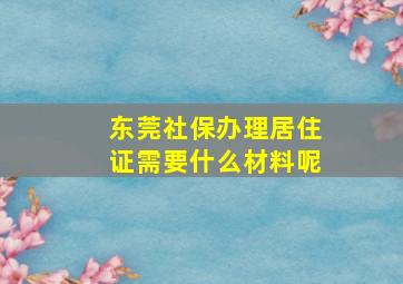 东莞社保办理居住证需要什么材料呢