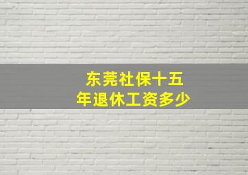 东莞社保十五年退休工资多少