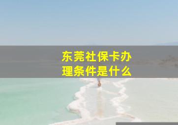 东莞社保卡办理条件是什么