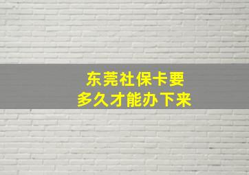 东莞社保卡要多久才能办下来