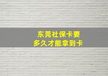 东莞社保卡要多久才能拿到卡