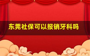 东莞社保可以报销牙科吗