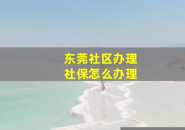 东莞社区办理社保怎么办理