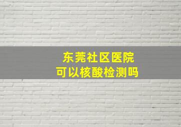 东莞社区医院可以核酸检测吗