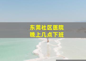 东莞社区医院晚上几点下班