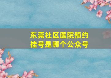 东莞社区医院预约挂号是哪个公众号