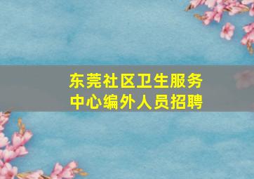 东莞社区卫生服务中心编外人员招聘