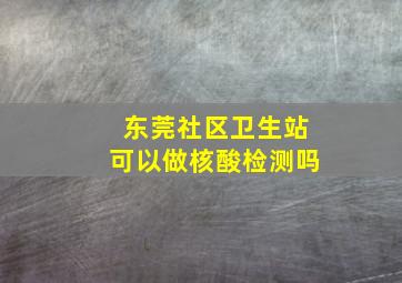 东莞社区卫生站可以做核酸检测吗