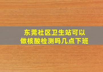 东莞社区卫生站可以做核酸检测吗几点下班