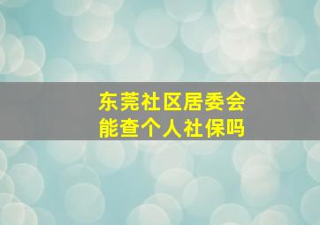 东莞社区居委会能查个人社保吗